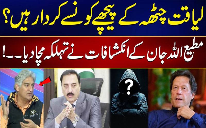 لیاقت علی چھٹہ کے پیچھے کون سے کردار ہیں؟مطیع اللہ خان کے انکشافات نے تہلکہ مچادیا